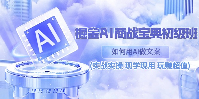 （10813期）掘金AI 商战 宝典 初级班：如何用AI做文案(实战实操 现学现用 玩赚超值)-副业库