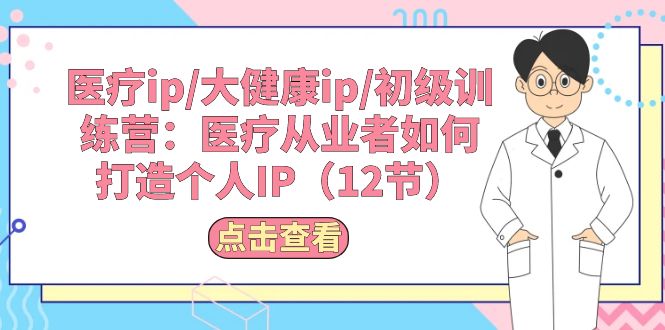 （10851期）医疗ip/大健康ip/初级训练营：医疗从业者如何打造个人IP（12节）-副业库