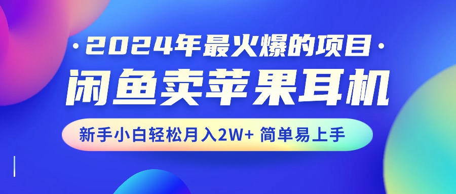 （10863期）2024年最火爆的项目，闲鱼卖苹果耳机，新手小白轻松月入2W+简单易上手-副业库
