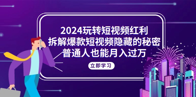 （10890期）2024玩转短视频红利，拆解爆款短视频隐藏的秘密，普通人也能月入过万-副业库
