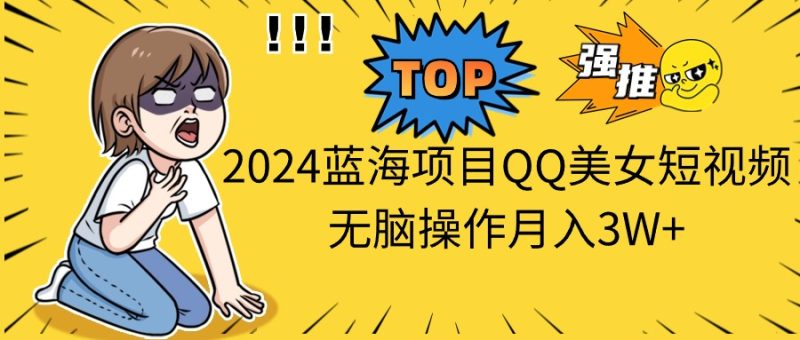 (10862期)2024蓝海项目QQ美女短视频无脑操作月入3W+-副业库