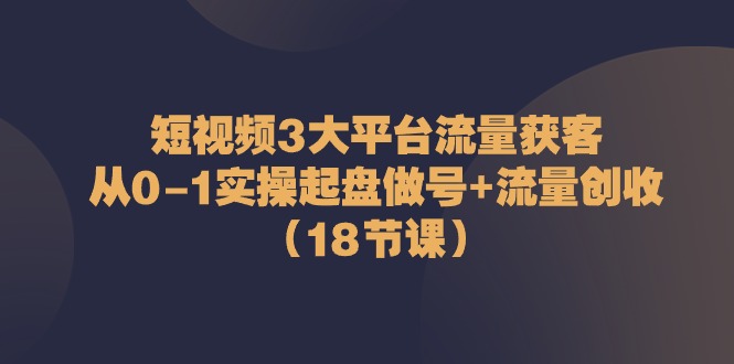 （10873期）短视频3大平台·流量 获客：从0-1实操起盘做号+流量 创收（18节课）-副业库