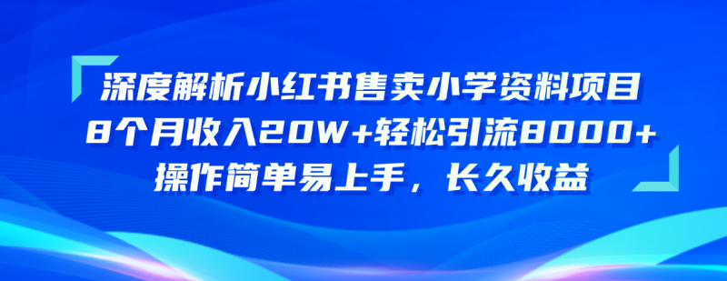 (10910期)深度解析小红书售卖小学资料项目 8个月收入20W+轻松引流8000+操作简单…-副业库