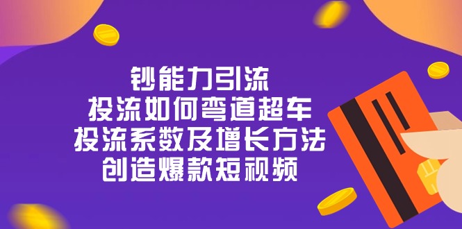 （10938期）钞 能 力 引 流：投流弯道超车，投流系数及增长方法，创造爆款短视频-20节-副业库