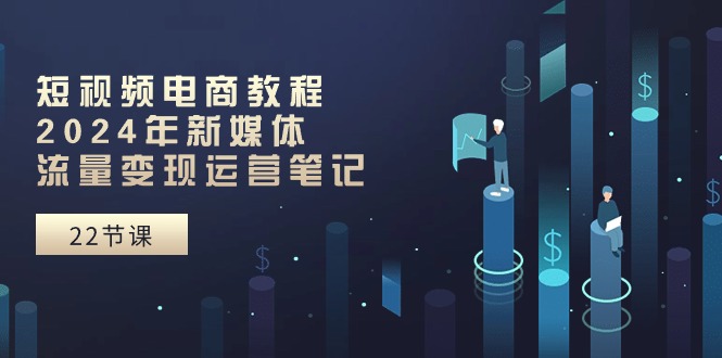 （10957期）短视频电商教程：2024年新媒体流量变现运营笔记（25节课）-副业库