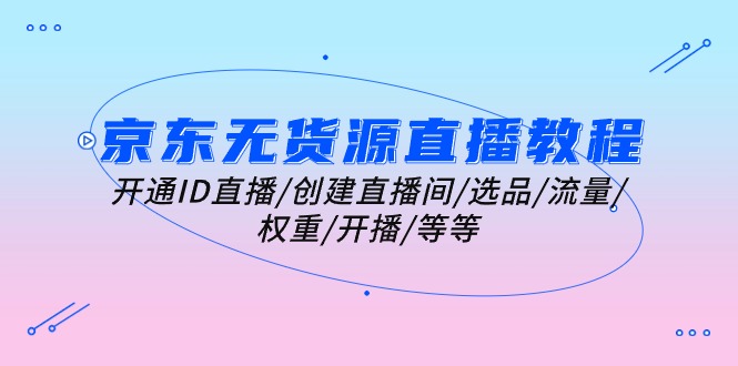 （10999期）京东无货源直播教程：开通ID直播/创建直播间/选品/流量/权重/开播/等等-副业库