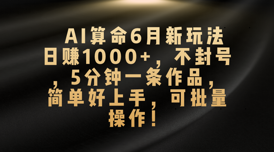 （10993期）AI算命6月新玩法，日赚1000+，不封号，5分钟一条作品，简单好上手，可…-副业库