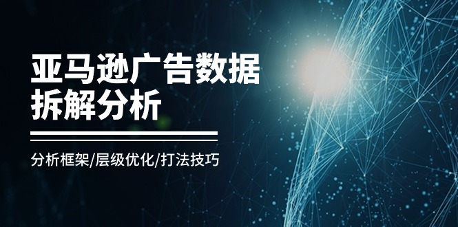 （11004期）亚马逊-广告数据拆解分析，分析框架/层级优化/打法技巧（8节课）-副业库