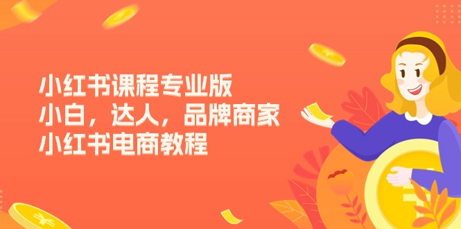 （11022期）小红书课程专业版，小白，达人，品牌商家，小红书电商教程（15节）-副业库