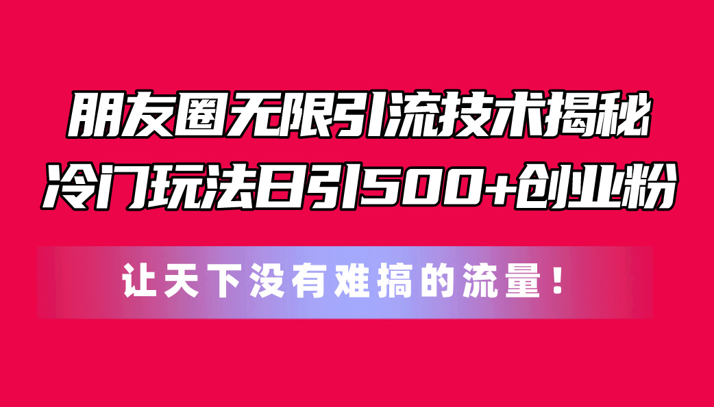 （11031期）朋友圈无限引流技术揭秘，一个冷门玩法日引500+创业粉，让天下没有难搞…-副业库