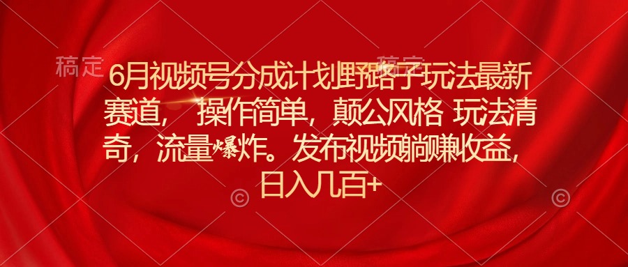 （11040期）6月视频号分成计划野路子玩法最新赛道操作简单，颠公风格玩法清奇，流…-副业库