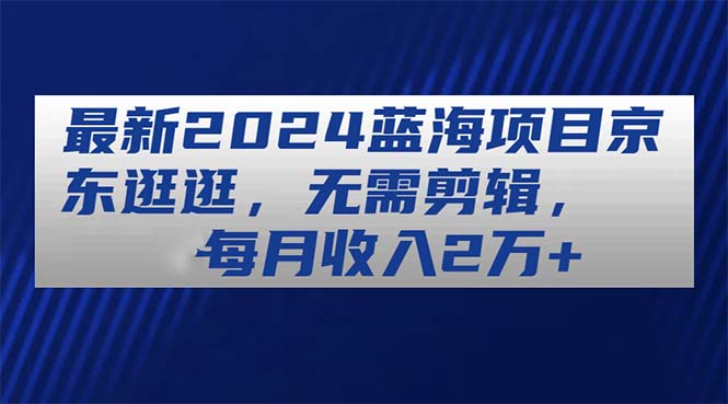 （11041期）最新2024蓝海项目京东逛逛，无需剪辑，每月收入2万+-副业库