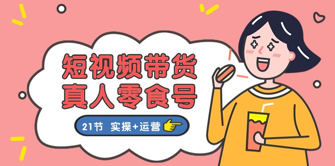 （11056期）短视频带货&真人零食号：更全面的零食带货教程：21节 实操+运营-副业库