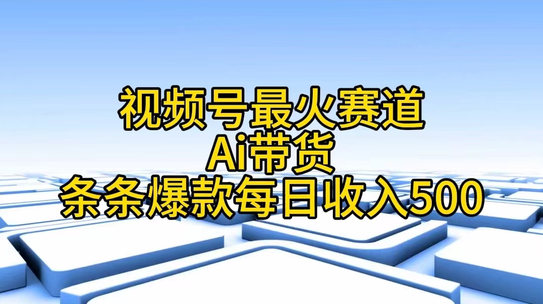 （11038期）视频号最火赛道——Ai带货条条爆款每日收入500-副业库