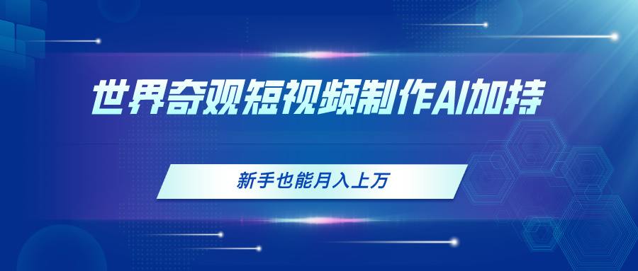 （11159期）世界奇观短视频制作，AI加持，新手也能月入上万-副业库