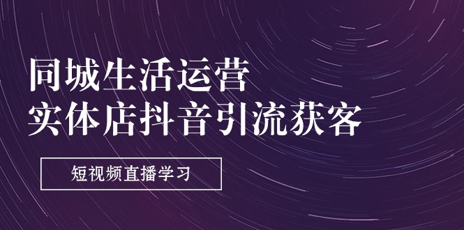 （11165期）同城生活运营-实体店抖音引流获客：短视频直播学习（9节课）-副业库