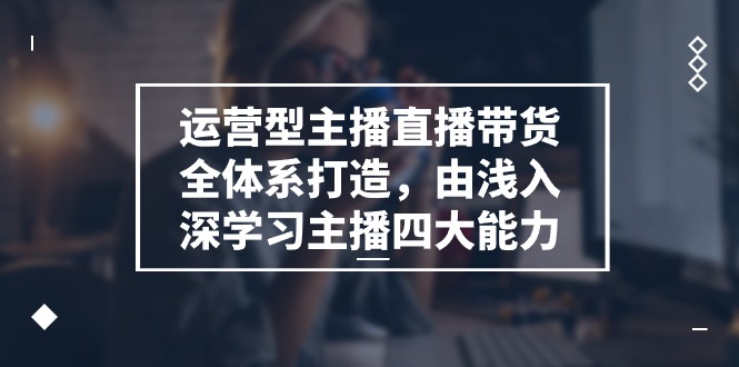 （11214期）运营型 主播直播带货全体系打造，由浅入深学习主播四大能力（9节）-副业库