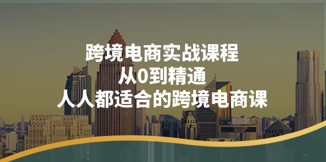 （11183期）跨境电商实战课程：从0到精通，人人都适合的跨境电商课（14节课）-副业库