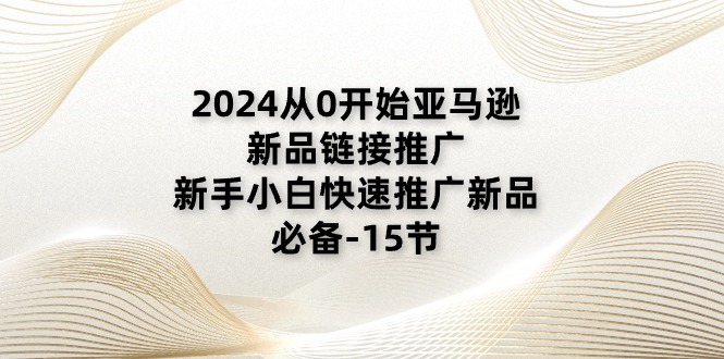 （11224期）2024从0开始亚马逊新品链接推广，新手小白快速推广新品的必备-15节-副业库