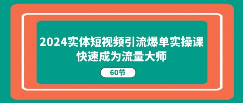 (11223期)2024实体短视频引流爆单实操课,快速成为流量大师(60节)-副业库