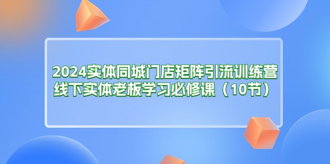 （11258期）2024实体同城门店矩阵引流训练营，线下实体老板学习必修课（10节）-副业库