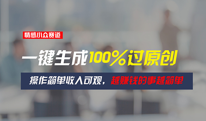 （11240期）情感小众赛道，一键生成100%过原创，操作简单收入可观，越赚钱的事越简单-副业库