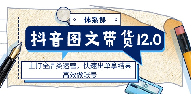 （11276期）抖音图文带货12.0体系课，主打全品类运营，快速出单拿结果，高效做账号-副业库