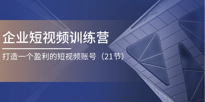（11278期）企业短视频训练营：打造一个盈利的短视频账号（21节）-副业库