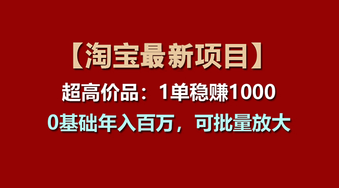 （11246期）【淘宝项目】超高价品：1单赚1000多，0基础年入百万，可批量放大-副业库