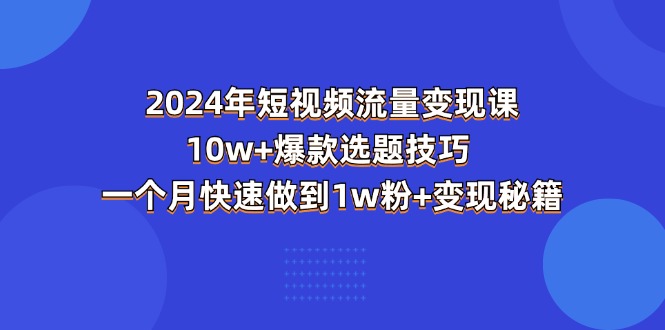 （11299期）2024年短视频-流量变现课：10w+爆款选题技巧 一个月快速做到1w粉+变现秘籍-副业库