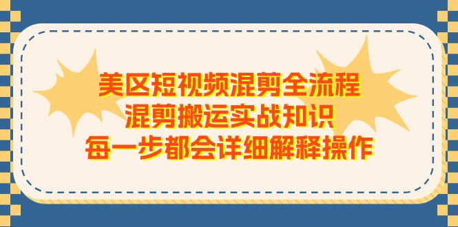 （11334期）美区短视频混剪全流程，混剪搬运实战知识，每一步都会详细解释操作-副业库
