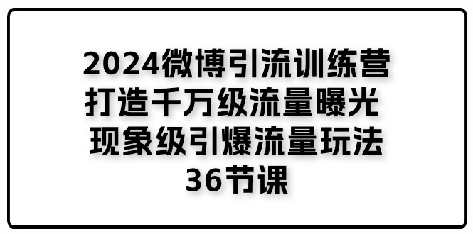 （11333期）2024微博引流训练营「打造千万级流量曝光 现象级引爆流量玩法」36节课-副业库