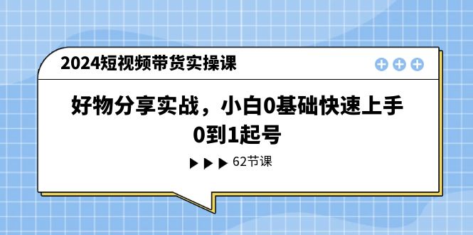 （11372期）2024短视频带货实操课，好物分享实战，小白0基础快速上手，0到1起号-副业库