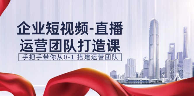（11350期）企业短视频-直播运营团队打造课，手把手带你从0-1 搭建运营团队-15节-副业库