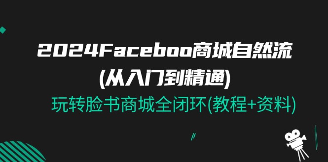 （11368期）2024Faceboo 商城自然流(从入门到精通)，玩转脸书商城全闭环(教程+资料)-副业库