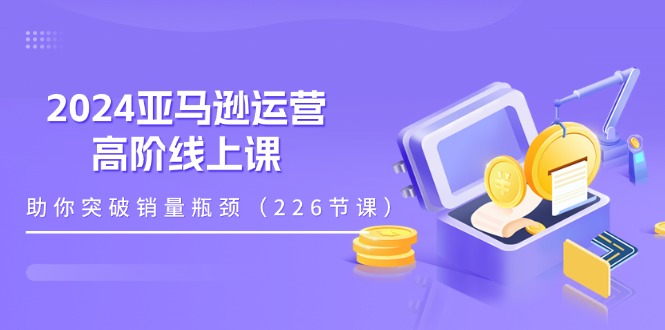 （11389期）2024亚马逊运营-高阶线上课，助你突破销量瓶颈（228节课）-副业库