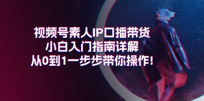 （11441期）视频号素人IP口播带货小白入门指南详解，从0到1一步步带你操作!-副业库