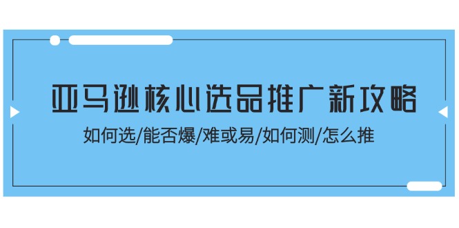 （11434期）亚马逊核心选品推广新攻略！如何选/能否爆/难或易/如何测/怎么推-副业库