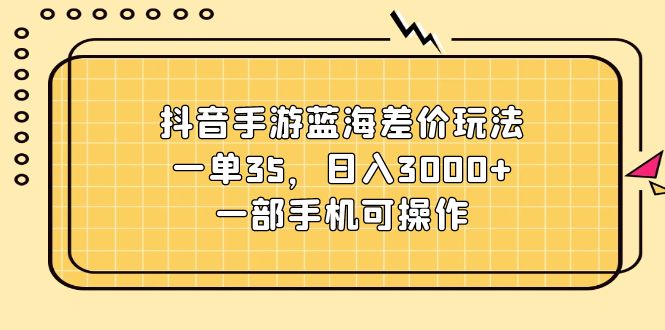 （11467期）抖音手游蓝海差价玩法，一单35，日入3000+，一部手机可操作-副业库