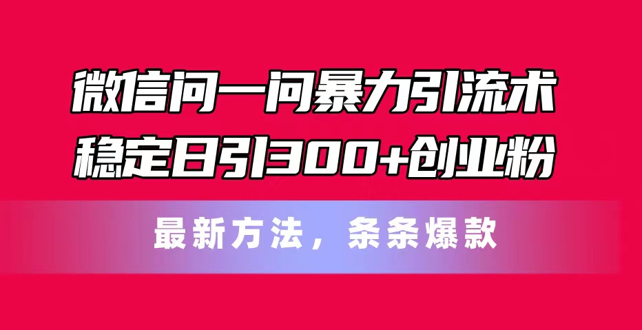 （11486期）微信问一问暴力引流术，稳定日引300+创业粉，最新方法，条条爆款-副业库