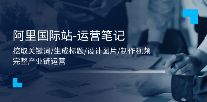 （11508期）阿里国际站-运营笔记：挖取关键词/生成标题/设计图片/制作视频/56节课-副业库