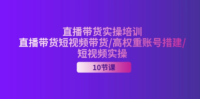 （11512期）2024直播带货实操培训，直播带货短视频带货/高权重账号措建/短视频实操-副业库