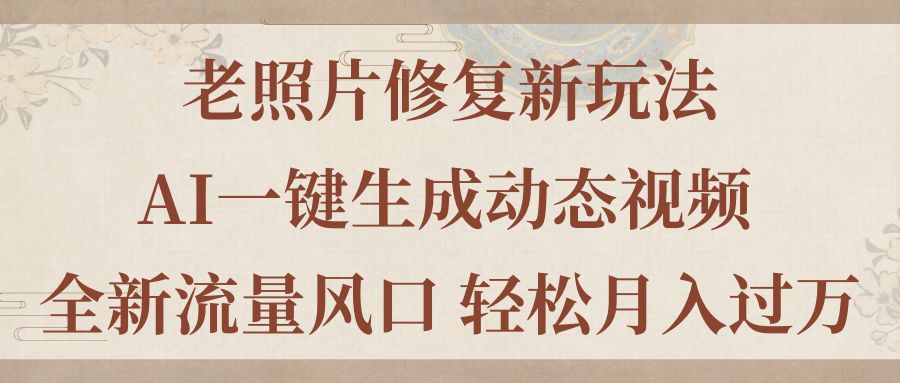（11503期）老照片修复新玩法，老照片AI一键生成动态视频 全新流量风口 轻松月入过万-副业库