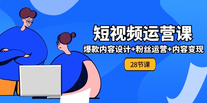 （11514期）0基础学习短视频运营-全套实战课，爆款内容设计+粉丝运营+内容变现(28节)-副业库