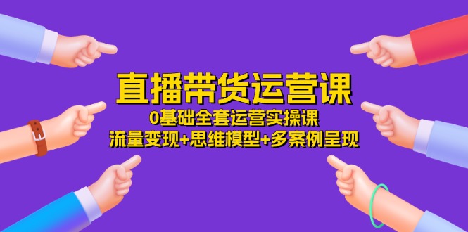 （11513期）直播带货运营课，0基础全套运营实操课 流量变现+思维模型+多案例呈现-34节-副业库