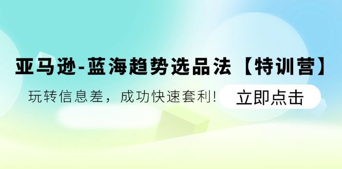 （11591期）亚马逊-蓝海趋势选品法【特训营】：玩转信息差，成功快速套利!-副业库