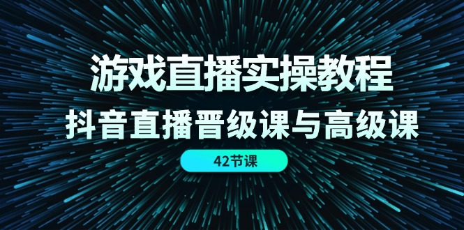 （11568期）游戏直播实操教程，抖音直播晋级课与高级课（42节）-副业库