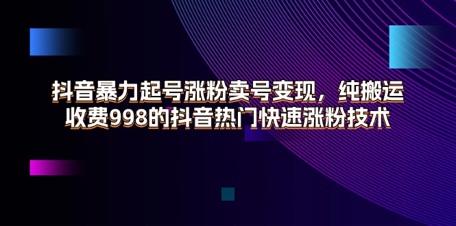 （11656期）抖音暴力起号涨粉卖号变现，纯搬运，收费998的抖音热门快速涨粉技术-副业库