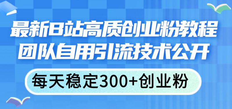 （11661期）最新B站高质创业粉教程，团队自用引流技术公开，每天稳定300+创业粉-副业库