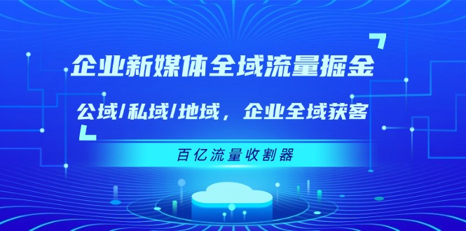 （11666期）企业 新媒体 全域流量掘金：公域/私域/地域 企业全域获客 百亿流量 收割器-副业库